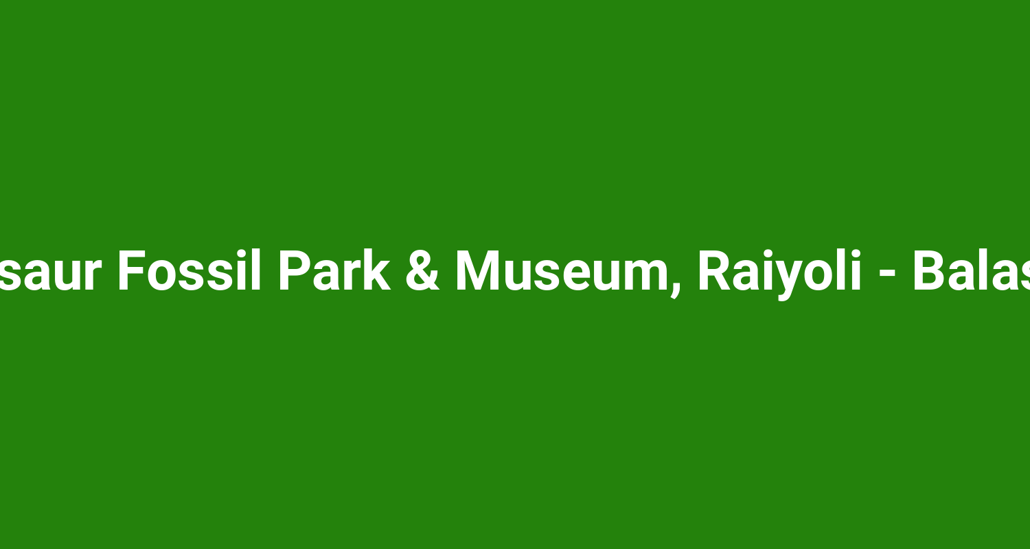 Dinosaur Fossil Park & Museum, Raiyoli - Balasinor