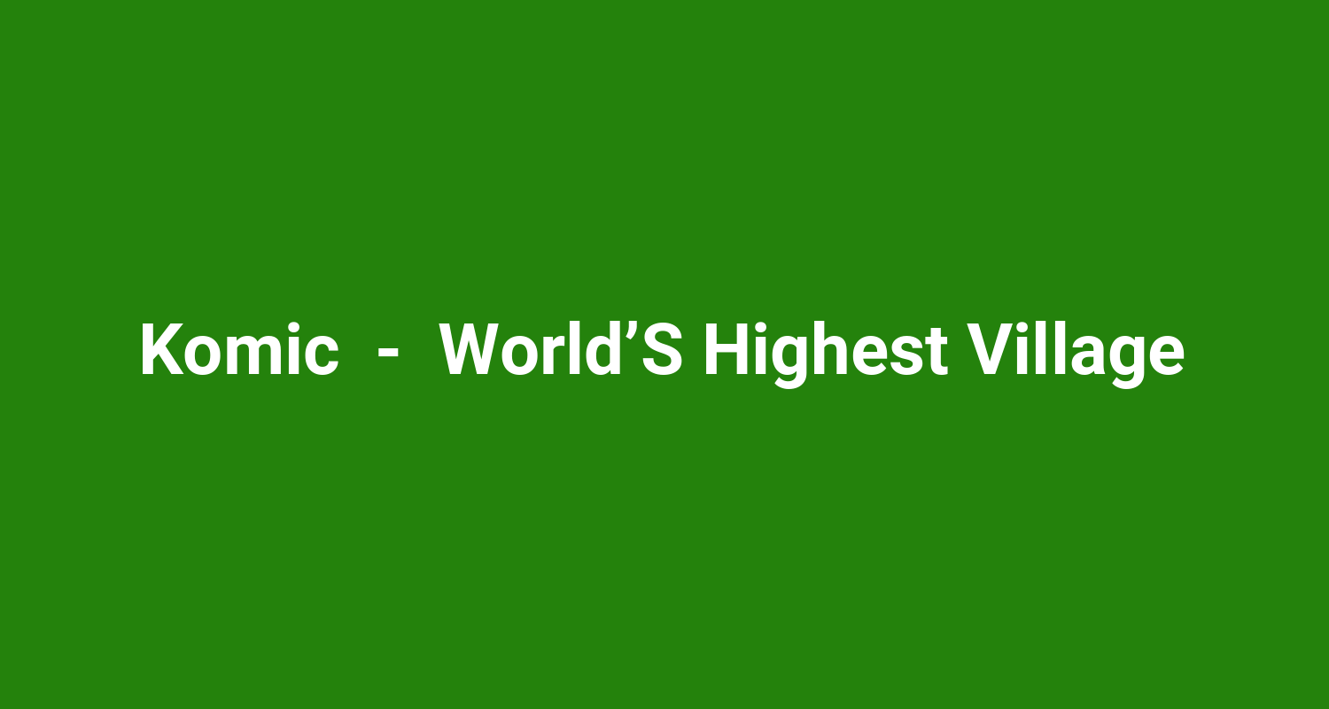 Komic  -  World’S Highest Village