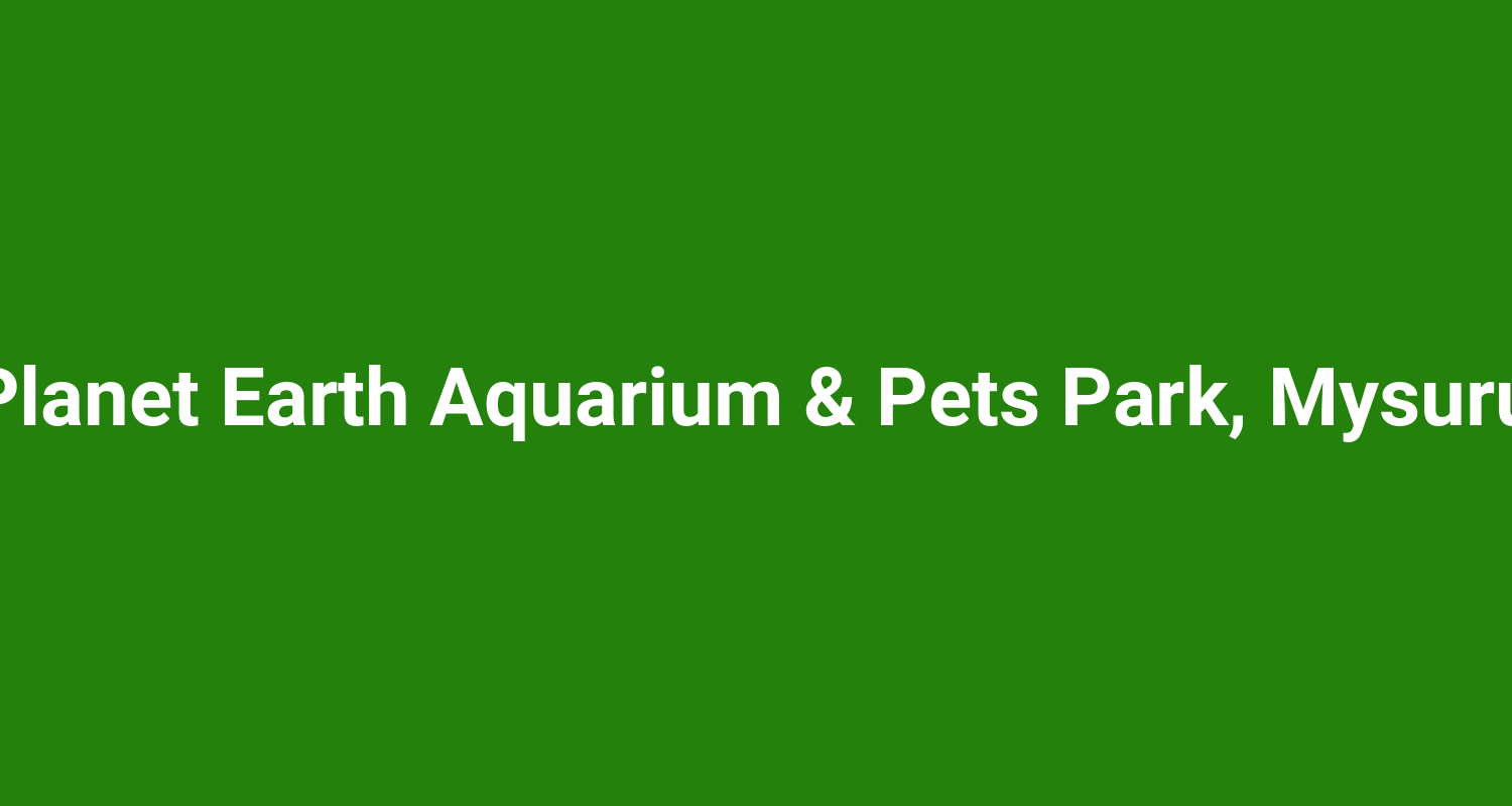 Planet Earth Aquarium & Pets Park, Mysuru